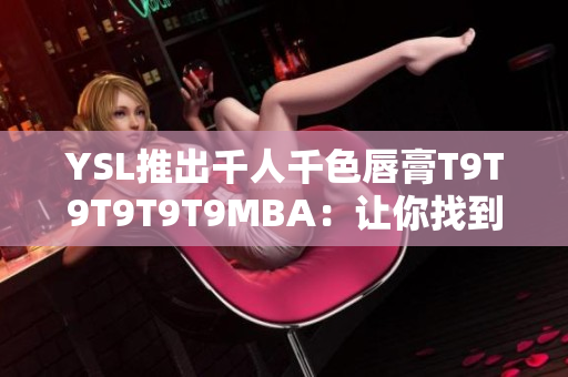 YSL推出千人千色唇膏T9T9T9T9T9MBA：让你找到专属色彩！
