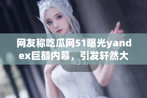 网友称吃瓜网51曝光yandex巨额内幕，引发轩然大波