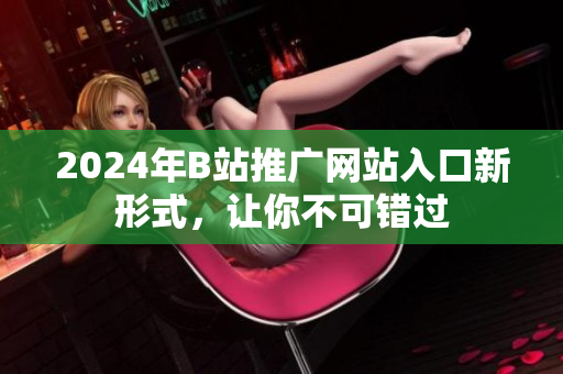 2024年B站推广网站入口新形式，让你不可错过