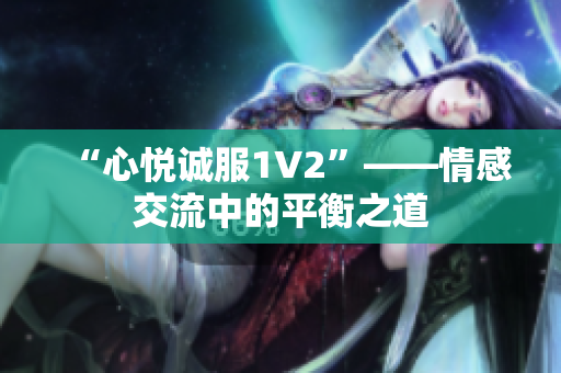 “心悦诚服1V2”——情感交流中的平衡之道