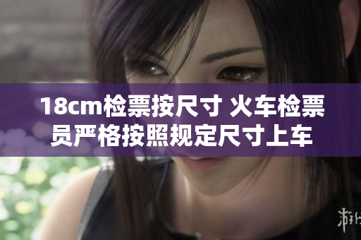 18cm检票按尺寸 火车检票员严格按照规定尺寸上车