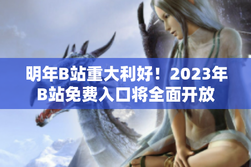 明年B站重大利好！2023年B站免费入口将全面开放
