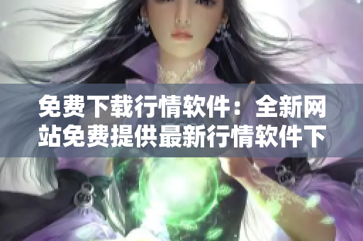 免费下载行情软件：全新网站免费提供最新行情软件下载服务