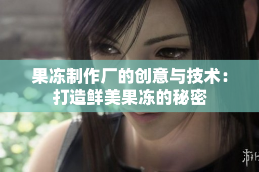 果冻制作厂的创意与技术：打造鲜美果冻的秘密