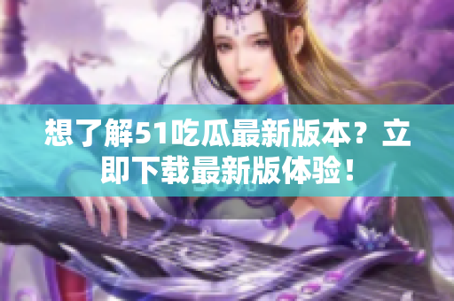 想了解51吃瓜最新版本？立即下载最新版体验！