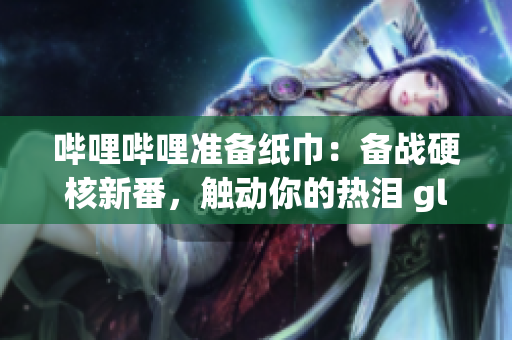 哔哩哔哩准备纸巾：备战硬核新番，触动你的热泪 glands!