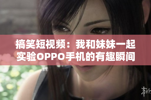 搞笑短视频：我和妹妹一起实验OPPO手机的有趣瞬间