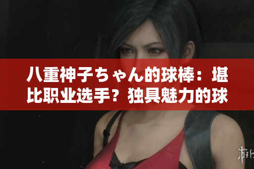 八重神子ちゃん的球棒：堪比职业选手？独具魅力的球棒技巧引人注目