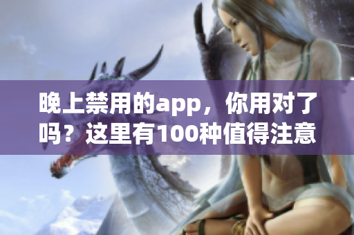 晚上禁用的app，你用对了吗？这里有100种值得注意的app，让你告别失眠困扰。