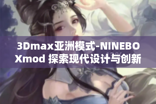 3Dmax亚洲模式-NINEBOXmod 探索现代设计与创新技术