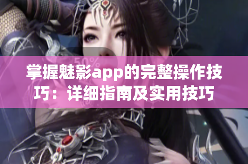 掌握魅影app的完整操作技巧：详细指南及实用技巧