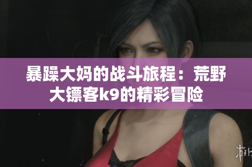 暴躁大妈的战斗旅程：荒野大镖客k9的精彩冒险
