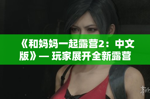 《和妈妈一起露营2：中文版》— 玩家展开全新露营冒险