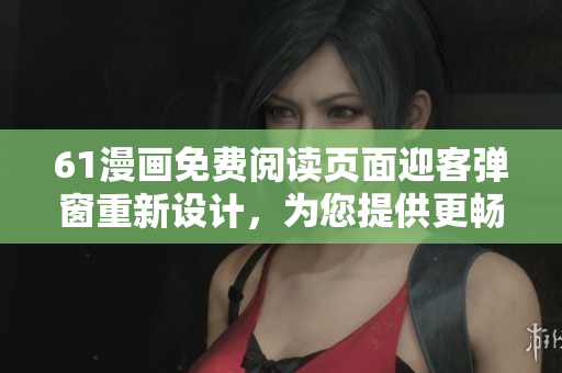 61漫画免费阅读页面迎客弹窗重新设计，为您提供更畅爽的漫画阅读体验