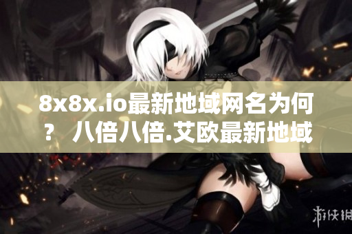 8x8x.io最新地域网名为何？ 八倍八倍.艾欧最新地域网名揭秘