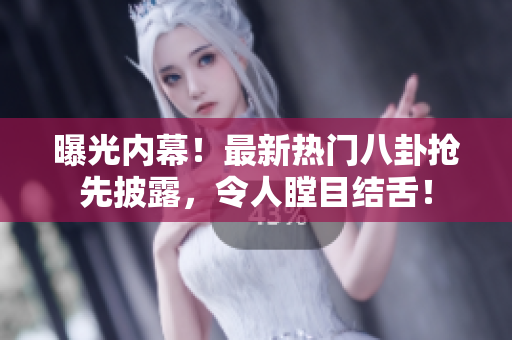 曝光内幕！最新热门八卦抢先披露，令人瞠目结舌！