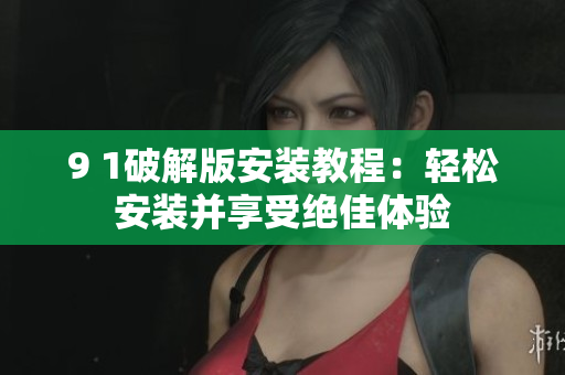 9 1破解版安装教程：轻松安装并享受绝佳体验