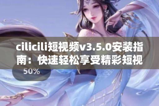 cilicili短视频v3.5.0安装指南：快速轻松享受精彩短视频