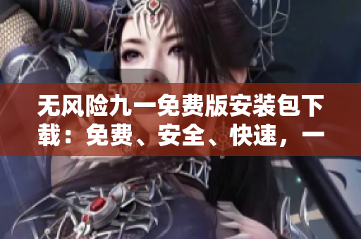 无风险九一免费版安装包下载：免费、安全、快速，一键下载！