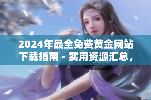 2024年最全免费黄金网站下载指南 - 实用资源汇总，助您畅玩金点卡