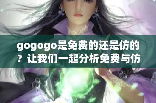 gogogo是免费的还是仿的？让我们一起分析免费与仿的区别