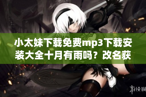 小太妹下载免费mp3下载安装大全十月有雨吗？改名获新气象