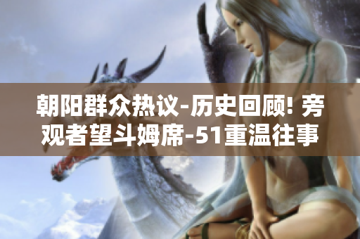 朝阳群众热议-历史回顾! 旁观者望斗姆席-51重温往事