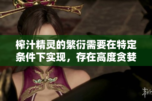 榨汁精灵的繁衍需要在特定条件下实现，存在高度贪婪行为