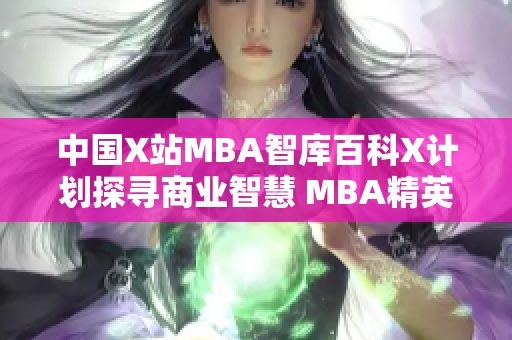 中国X站MBA智库百科X计划探寻商业智慧 MBA精英分享企业管理经验