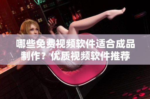 哪些免费视频软件适合成品制作？优质视频软件推荐