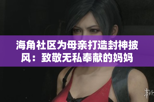 海角社区为母亲打造封神披风：致敬无私奉献的妈妈