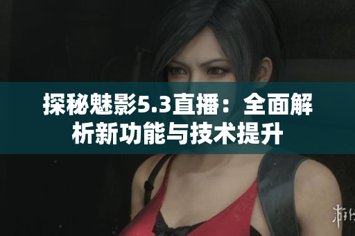探秘魅影5.3直播：全面解析新功能与技术提升