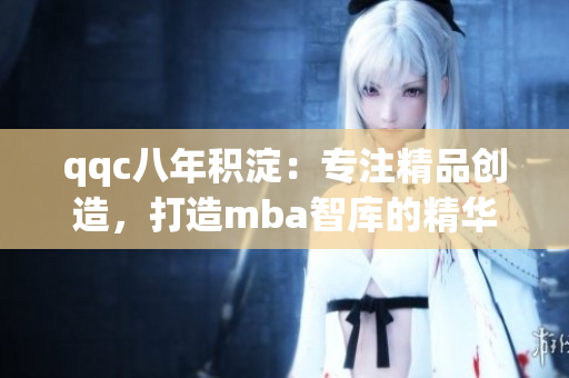 qqc八年积淀：专注精品创造，打造mba智库的精华资源