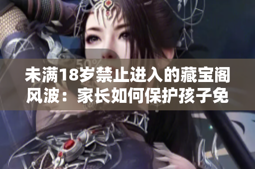 未满18岁禁止进入的藏宝阁风波：家长如何保护孩子免受不良信息侵害？