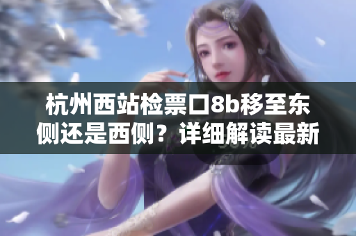 杭州西站检票口8b移至东侧还是西侧？详细解读最新变动