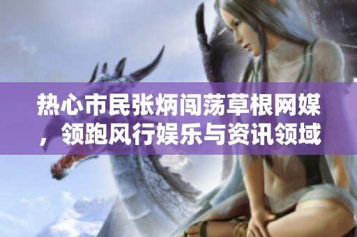 热心市民张炳闯荡草根网媒，领跑风行娱乐与资讯领域