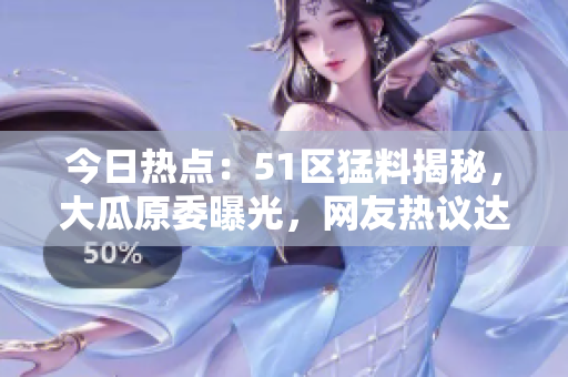 今日热点：51区猛料揭秘，大瓜原委曝光，网友热议达到高潮