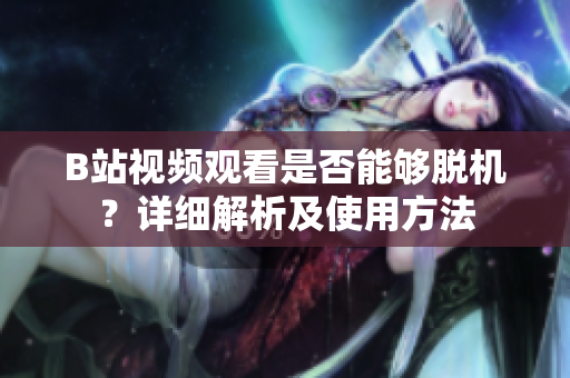 B站视频观看是否能够脱机？详细解析及使用方法