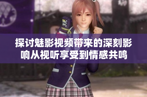 探讨魅影视频带来的深刻影响从视听享受到情感共鸣
