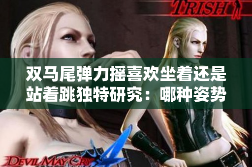 双马尾弹力摇喜欢坐着还是站着跳独特研究：哪种姿势更适合？