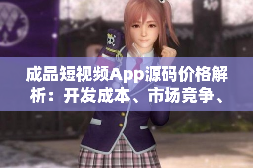 成品短视频App源码价格解析：开发成本、市场竞争、技术支持等因素全面考虑