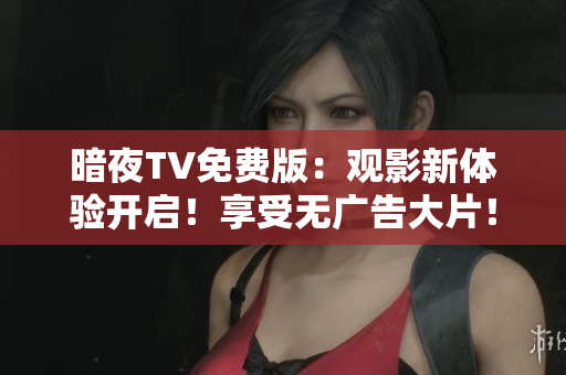 暗夜TV免费版：观影新体验开启！享受无广告大片！