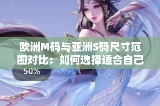欧洲M码与亚洲S码尺寸范围对比：如何选择适合自己的尺码？