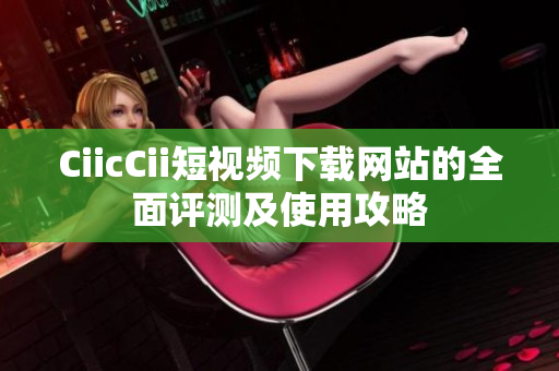 CiicCii短视频下载网站的全面评测及使用攻略