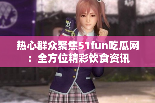 热心群众聚焦51fun吃瓜网：全方位精彩饮食资讯