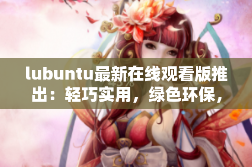 lubuntu最新在线观看版推出：轻巧实用，绿色环保，让您尽享流畅体验