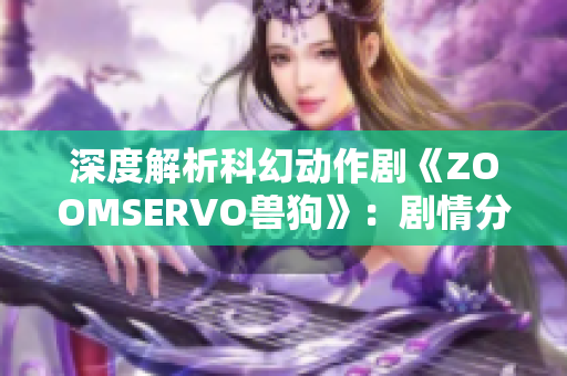 深度解析科幻动作剧《ZOOMSERVO兽狗》：剧情分析与人物关系，引发观众热议
