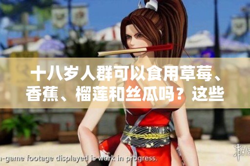 十八岁人群可以食用草莓、香蕉、榴莲和丝瓜吗？这些水果适合十八岁的人食用吗？