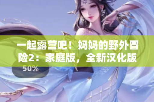 一起露营吧！妈妈的野外冒险2：家庭版，全新汉化版游戏华丽登场，快来体验亲子探险的乐趣吧！