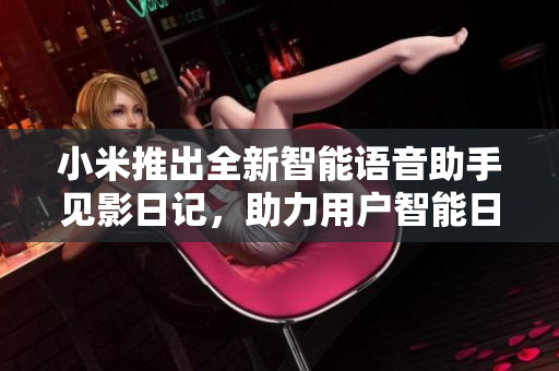 小米推出全新智能语音助手见影日记，助力用户智能日常管理